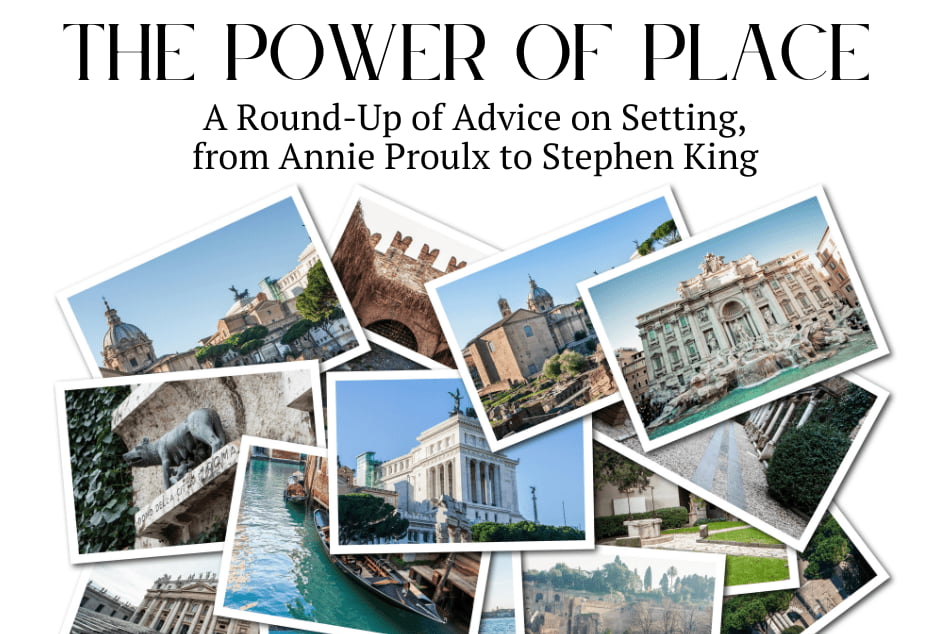 A pile of photographs of different locations around the world with text "THE POWER OF PLACE: A Round-Up of Advice on Setting, from Annie Proulx to Stephen King" above them.